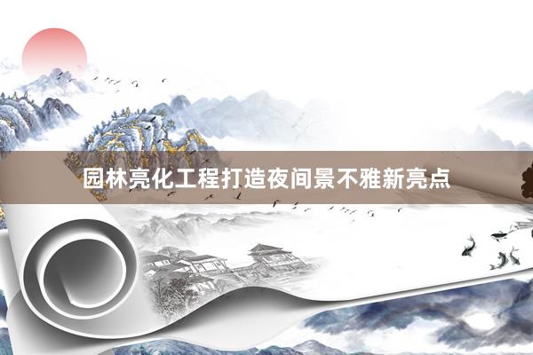 园林亮化工程打造夜间景不雅新亮点