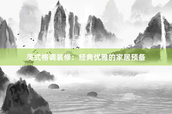 英式格调装修：经典优雅的家居预备
