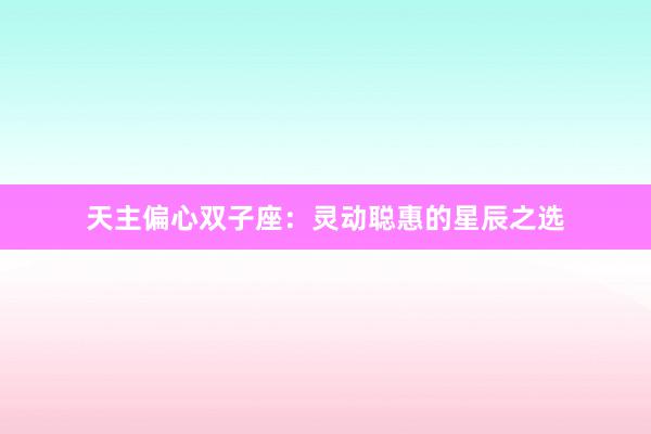 天主偏心双子座：灵动聪惠的星辰之选